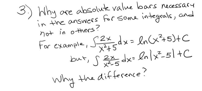 Why are absolute value bars necessary
in the answers for some integrals, and
not in others?
For example, Sdx= ln(x?+5)+C
For example, S2x
X²+5
but, s dx- enlx²-5|+C
Why the difference?
