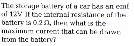 The storage battery of a car has an emf
of 12V. If the internal resistance of the
battery is 0.2 N, then what is the
maximum current that can be drawn
from the battery?
