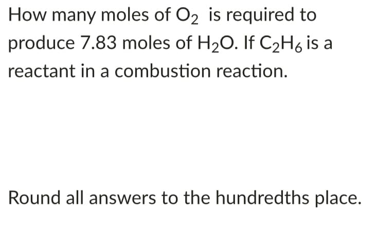 How many moles of O2 is required to
produce 7.83 moles of H20. If C2H6 is a
reactant in a combustion reaction.
Round all answers to the hundredths place.
