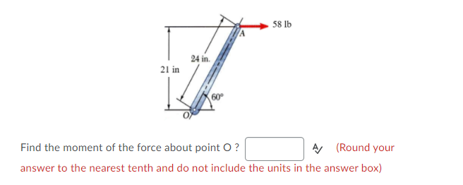 58 lb
24 in.
21 in
60°
Find the moment of the force about point O?
A (Round your
answer to the nearest tenth and do not include the units in the answer box)
