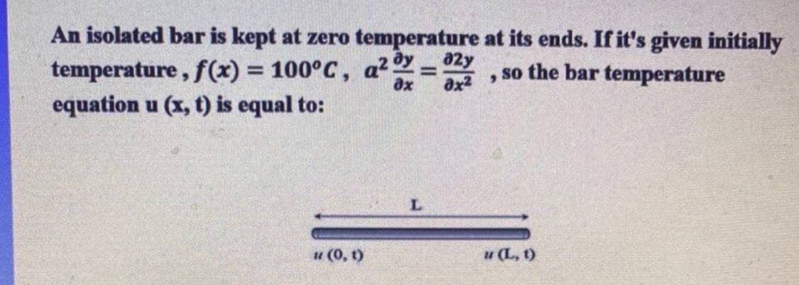 An isolated bar is kept at zero temperature at its ends. If it's given initially
temperature, f(x) = 100°C, a² y = 92y
equation u (x, t) is equal to:
so the bar temperature
%3D
6.
ax
ax2
и (0, 9)
u (L, t)
