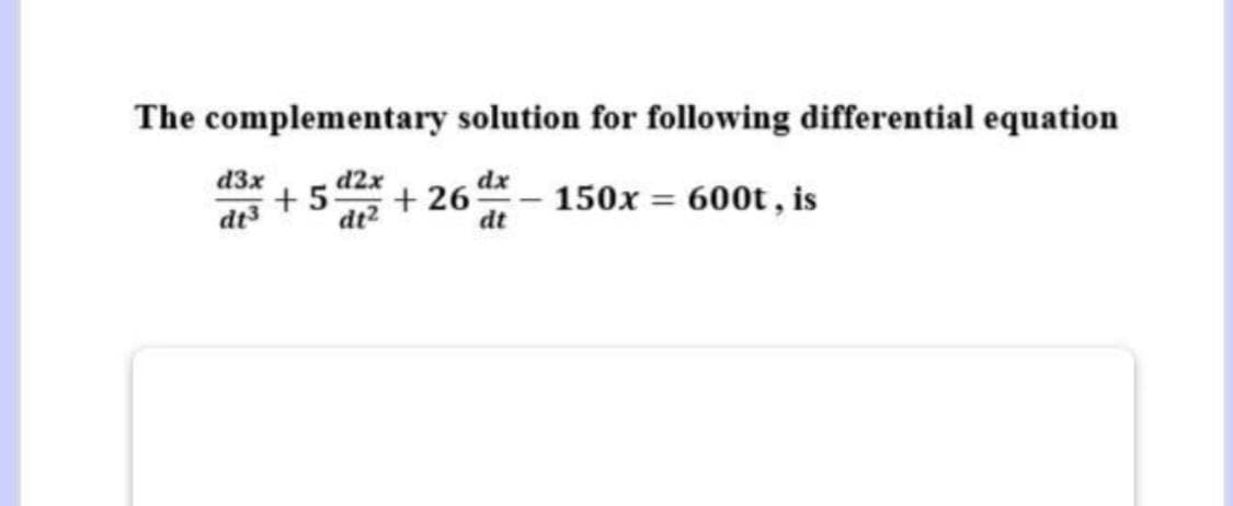 The complementary solution for following differential equation
d3x
d2x
dx
dt3
+5
dt2
+ 26
dt
150x = 600t , is
