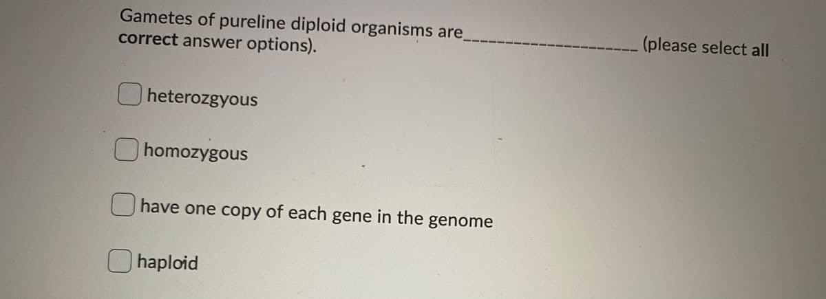 Gametes of pureline diploid organisms are,
correct answer options).
(please select all
O heterozgyous
O homozygous
have one copy of each gene in the genome
O haploid
