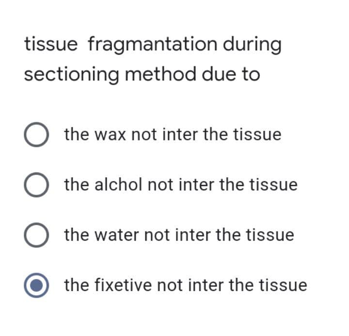 tissue fragmantation during
sectioning method due to
O the wax not inter the tissue
O the alchol not inter the tissue
O the water not inter the tissue
the fixetive not inter the tissue