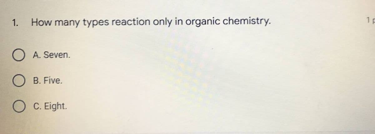 1. How many types reaction only in organic chemistry.
O A. Seven.
OB. Five.
O C. Eight.
1p