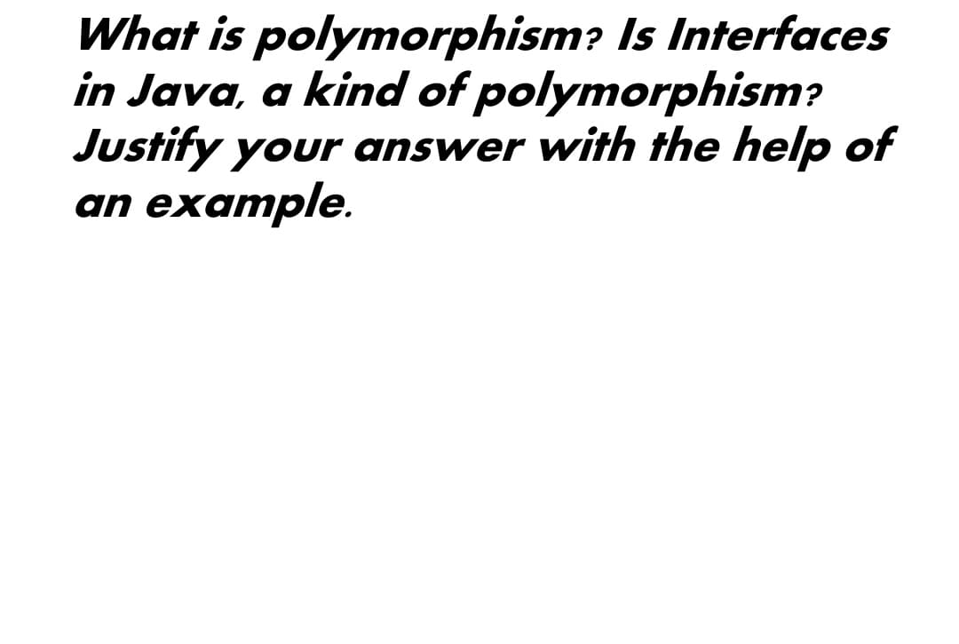 What is polymorphism? Is Interfaces
in Java, a kind of polymorphism?
Justify your answer with the help of
an example.