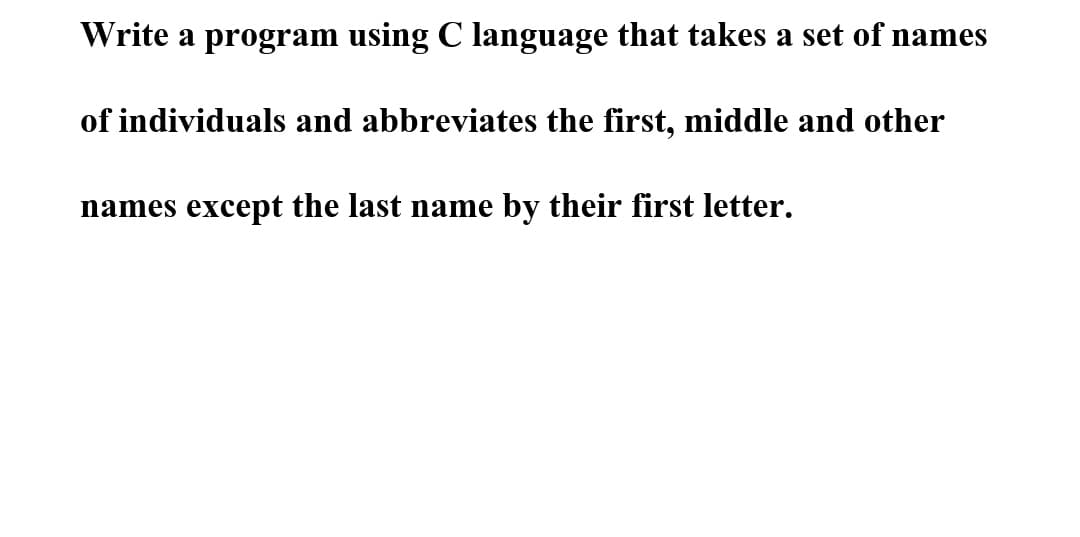 Write a program using C language that takes a set of names
of individuals and abbreviates the first, middle and other
names except the last name by their first letter.