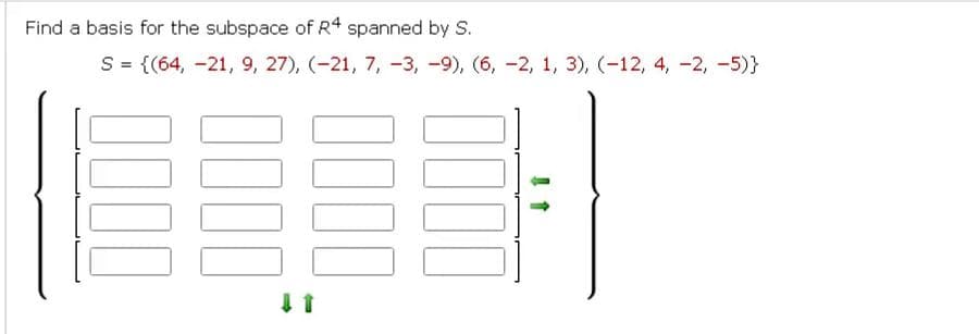 Find a basis for the subspace of R4 spanned by S.
S = {(64, -21, 9, 27), (-21, 7, -3, -9), (6, -2, 1, 3), (-12, 4, -2,-5)}
0000
0000
0000