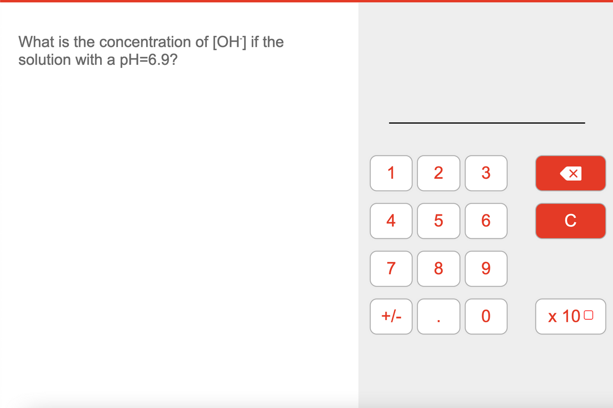 What is the concentration of [OH] if the
solution with a pH=6.9?
1
3
4
6.
C
7
8
9.
+/-
х 100
