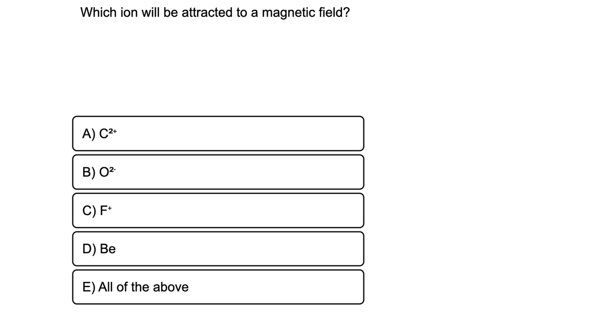 Which ion will be attracted to a magnetic field?
A) C2*
B) 02
C) F*
D) Be
E) All of the above
