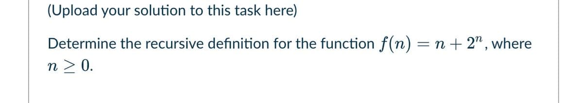 (Upload your solution to this task here)
Determine the recursive definition for the function f(n) = n + 2", where
n > 0.