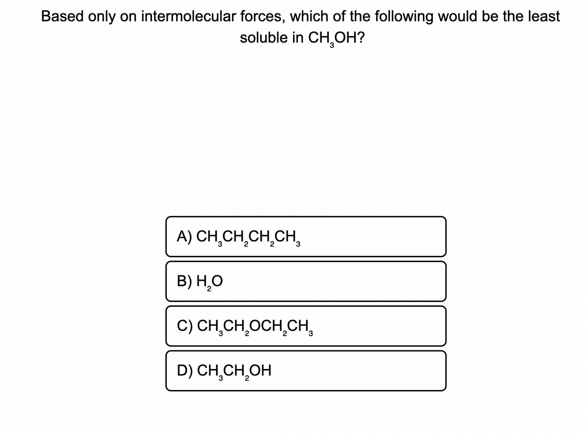 Based only on intermolecular forces, which of the following would be the least
soluble in CH OH?
A) CH,CH̟CH,CH,
B) H̟O
2
C) CH,CH̟OCH,CH,
D) CH,CH,OH
