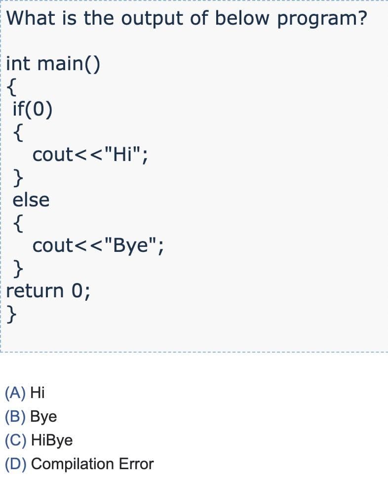 What is the output of below program?
int main()
{
if(0)
{
cout<<"Hi";
}
else
{
cout<<"Bye";
}
return 0;
}
(A) Hi
(В) Вуе
(C) HiBye
(D) Compilation Error
