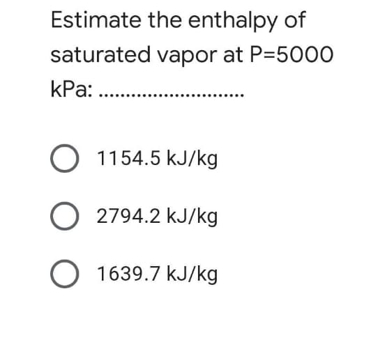 Estimate the enthalpy of
saturated vapor at P=5000
kPa: ..
O 1154.5 kJ/kg
O 2794.2 kJ/kg
O 1639.7 kJ/kg
