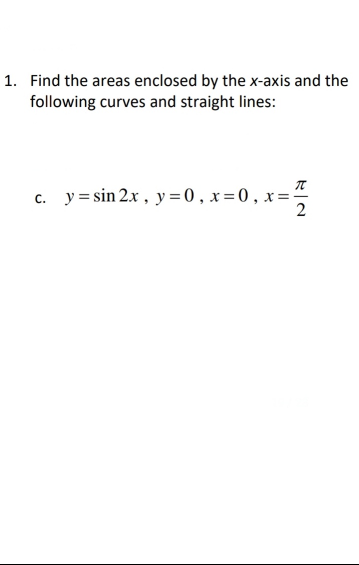 1. Find the areas enclosed by the x-axis and the
following curves and straight lines:
c. y= sin 2x , y=0, x=0, x="
