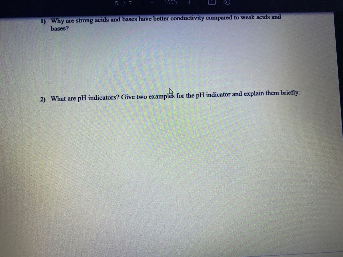 5/ 7
100%
1) Why are strong acids and bases have better conductivity compared to weak acids and
bases?
2) What are pH indicators? Give two examples for the pH indicator and explain them briefly.
