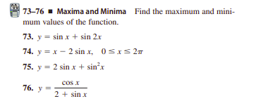 73-76 - Maxima and Minima Find the maximum and mini-
mum values of the function.
73. y = sin x + sin 2.x
74. y = x - 2 sin x, 0sxs 2T
75. y = 2 sin x + sin'x
cos x
76. y =
2 + sin x
