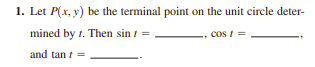 1. Let P(x, y) be the terminal point on the unit circle deter-
mined by t. Then sin t =
cos t =
and tan t =
