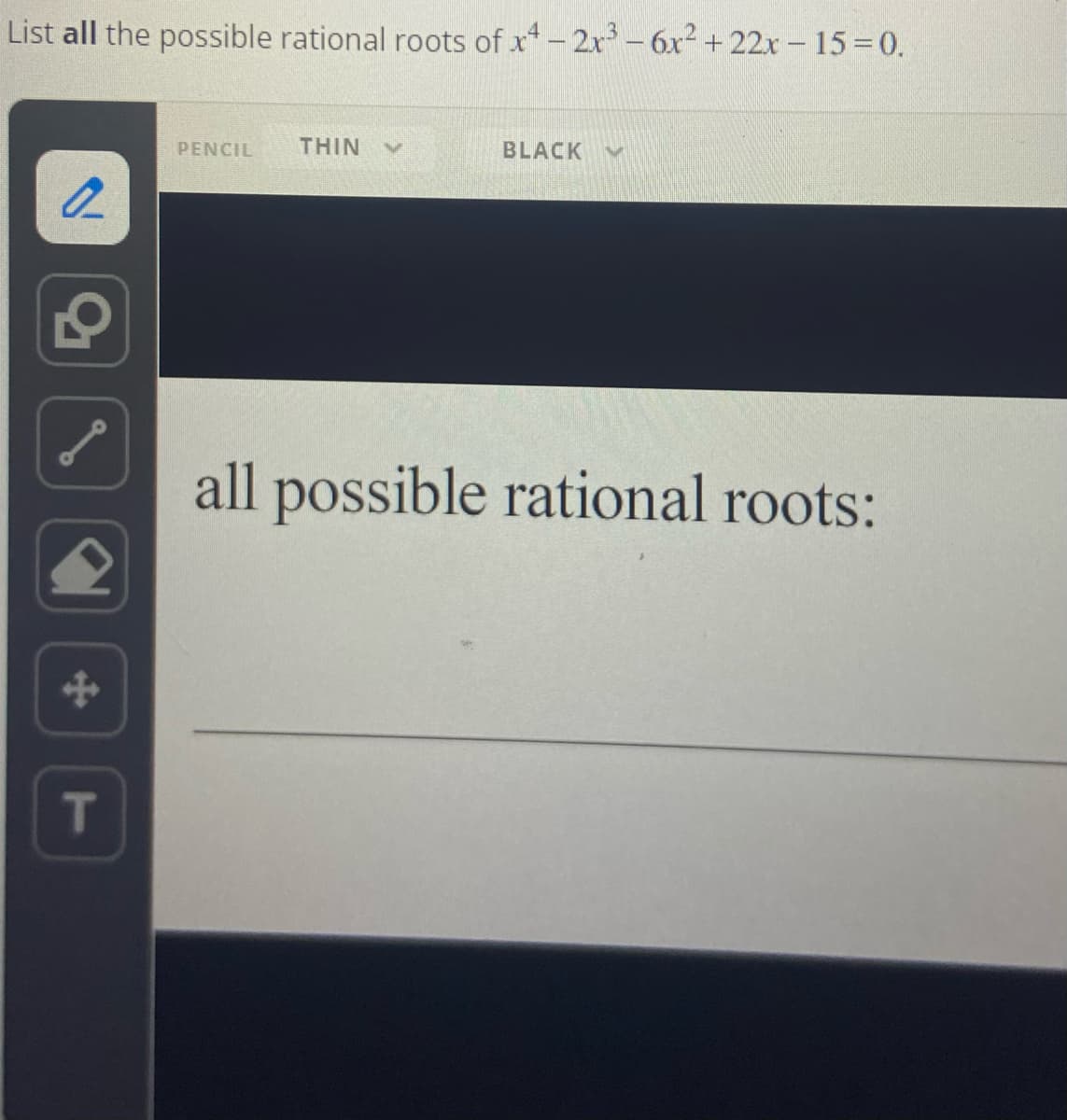List all the possible rational roots of x4 - 2x³-6x² +22x - 15 = 0.
2
P
T
PENCIL THIN
BLACK Bull
all possible rational roots: