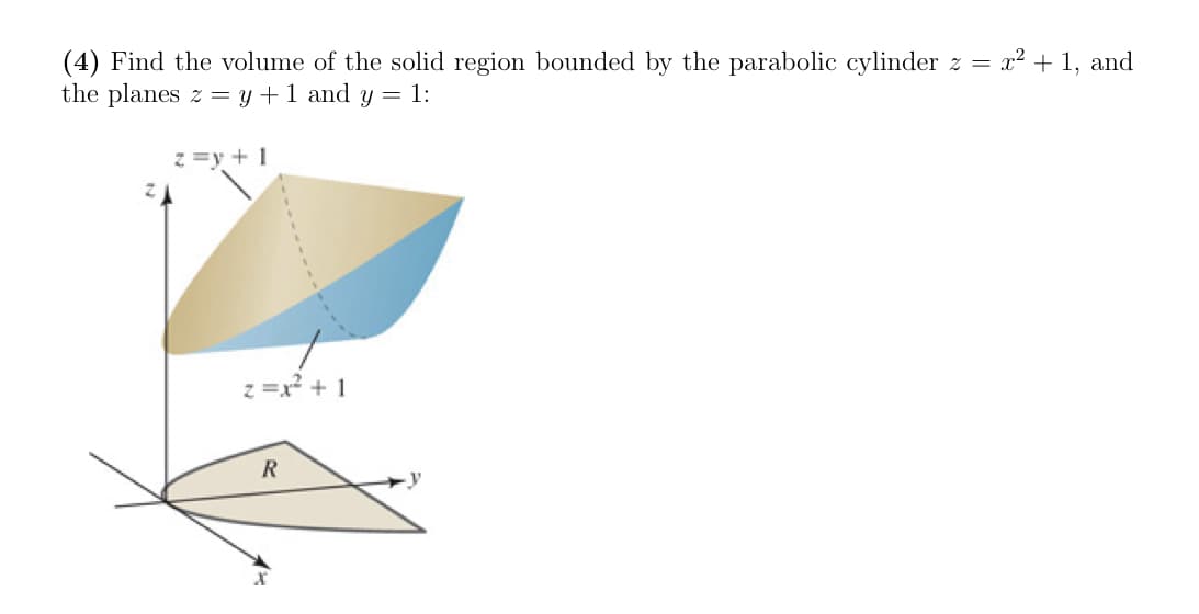 = x² + 1, and
(4) Find the volume of the solid region bounded by the parabolic cylinder z =
the planes z = y +1 and y = 1:
z =y + 1
z =x? + 1
