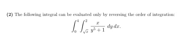 (2) The following integral can be evaluated only by reversing the order of integration:
dy dr.
Va y5 + 1
