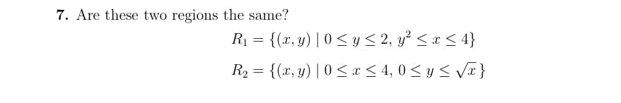7. Are these two regions the same?
R1 = {(x, y) | 0 < y< 2, y? < æ < 4}
R2 = {(x, y) | 0 < x < 4, 0 < y < Væ}

