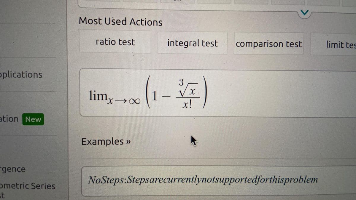 Most Used Actions
ratio test
integral test
comparison test
limit tes
oplications
3
limy→o
1 –
x!
ation New
Examples »
rgence
NoSteps:Stepsarecurrentlynotsupportedforthisproblem
ometric Series
