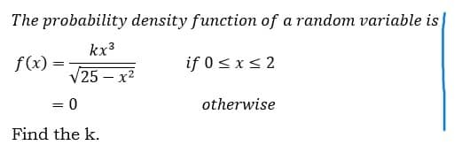 The probability density function of a random variable is
kx3
f(x) =
if 0 < xs 2
V25 – x2
= 0
otherwise
Find the k.
