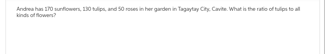 Andrea has 170 sunflowers, 130 tulips, and 50 roses in her garden in Tagaytay City, Cavite. What is the ratio of tulips to all
kinds of flowers?