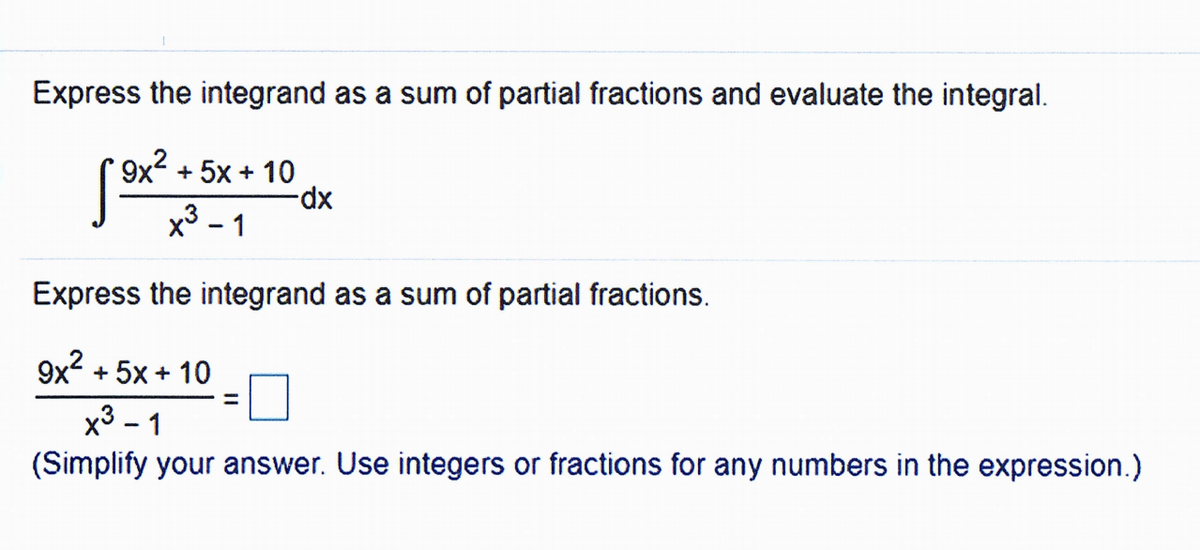 Express the integrand as a sum of partial fractions and evaluate the integral.
9x + 5x + 10
xp-
x³ - 1
Express the integrand as a sum of partial fractions.
9x2
+ 5x + 10
%3D
x3 - 1
(Simplify your answer. Use integers or fractions for any numbers in the expression.)
