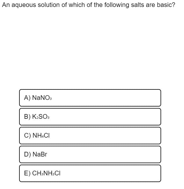 An aqueous solution of which of the following salts are basic?
A) NaNO3
B) K:SO3
C) NH.CI
D) NaBr
E) CH:NH3CI
