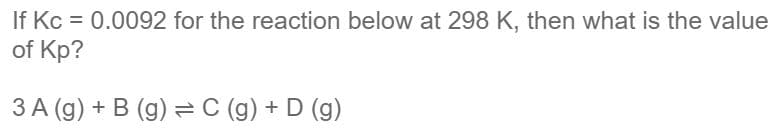 If Kc = 0.0092 for the reaction below at 298 K, then what is the value
of Kp?
3 A (g) + B (g) =C (g) + D (g)
