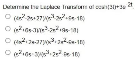 Determine the Laplace Transform of cosh(3t)+3e2
O (4s2-25+27)(s3-2s2+9s-18)
O (s2+6s-3)(s3-2s2+9s-18)
O (4s2+2s-27)(s3+2s2-9s-18)
O (s2+6s+3)/(s3+2s2-9s-18)
