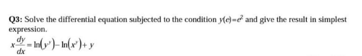 Q3: Solve the differential equation subjected to the condition y(e)=e² and give the result in simplest
expression.
x = ln(y)-In(x) + y
dx