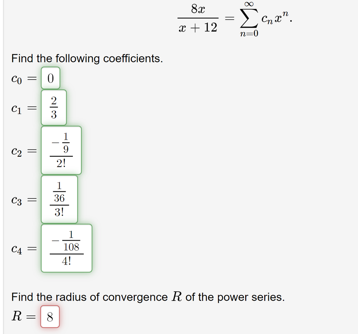 Find the following coefficients.
0
Co =
C1
C2
C3
C4
||
||
||
-
23
=
-10 -18 00
1
108
4!
8x
x + 12
=
8
n=0
Спхп
Find the radius of convergence R of the power series.
R=
8