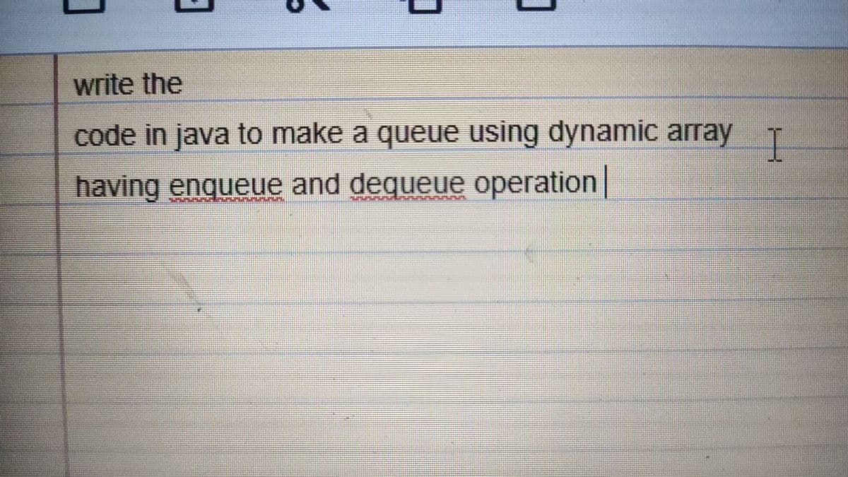write the
code in java to make a queue using dynamic array T
having enqueue and dequeue operation
