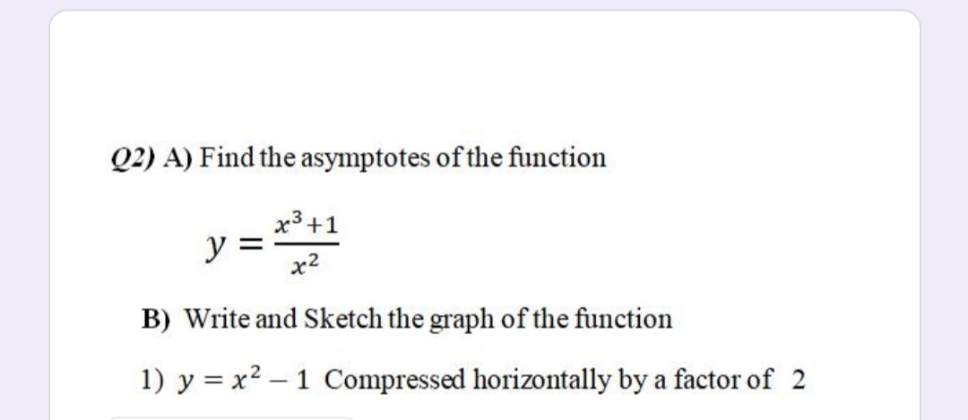 Q2) A) Find the asymptotes of the function
x3+1
y
x2
B) Write and Sketch the graph of the function
1) y = x2 – 1 Compressed horizontally by a factor of 2
|
