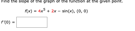 Find the slope of the graph of the function at the given point.
f(x) = 4x + 2x
- sin(x), (0, 0)
f'(0) =
