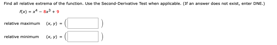 Find all relative extrema of the function. Use the Second-Derivative Test when applicable. (If an answer does not exist, enter DNE.)
f(x) = x4 – 8x3 + 9
relative maximum
(х, у) -
relative minimum
(х, у) %3D
