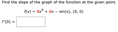 Find the slope of the graph of the function at the given point.
f(x) = 8x + 6x – sin(x), (0, 0)
f'(0) =
