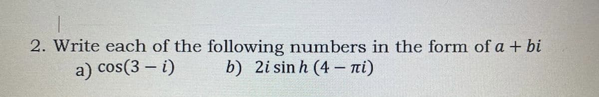 2. Write each of the following numbers in the form of a + bi
a) cos(3 – i)
b) 2i sin h (4 – ni)
