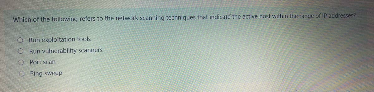 Which of the following refers to the network scanning techniques that indicate the active host within the range of IP addresses?
O Run exploitation tools
O Run vulnerability scanners
O Port scan
O Ping sweep

