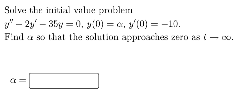Solve the initial value problem
y" - 2y' — 35y = 0, y(0) = a, y'(0) = −10.
Find a so that the solution approaches zero as t → ∞.
α