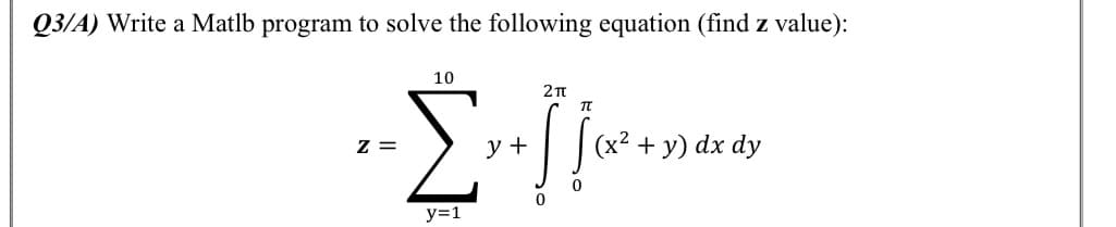 Q3/A) Write a Matlb program to solve the following equation (find z value):
10
Σ
z =
y +
(x² + y) dx dy
y=1
