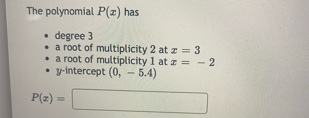 The polynomial P(x) has
• degree 3
a root of multiplicity 2 at a = 3
• a root of multiplicity 1 at x
• y-intercept (0, – 5.4)
= - 2
P(x) =
