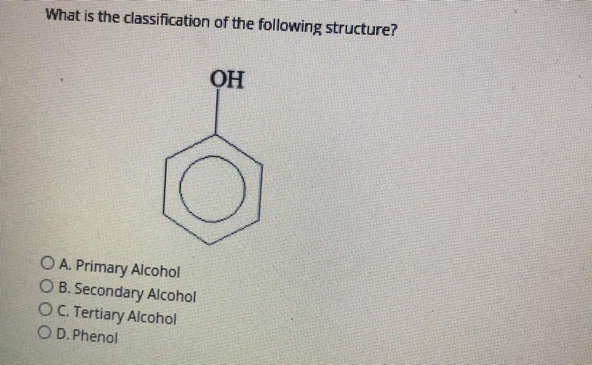 What is the classification of the following structure?
OH
OA Primary Alcohol
O B. Secondary Alcohol
OC. Tertiary Alcohol
OD.Phenol
