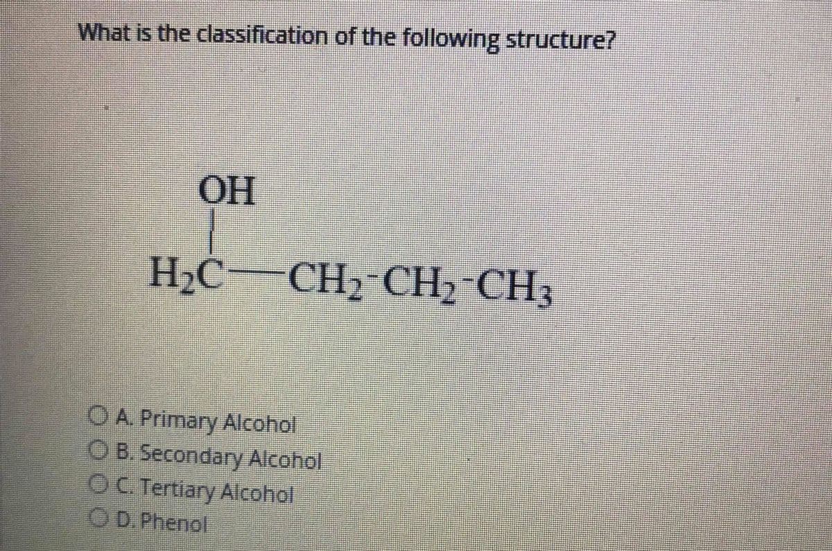 What is the classification of the following structure?
OH
H2C-CH2 CH2 CH3
O A. Primary Alcohol
OB Secondary Alcohol
OC. Tertiary Alcohol
OD. Phenol

