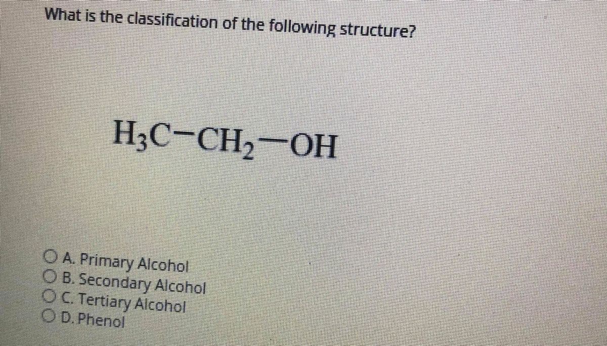 What is the classification of the following structure?
H;C-CH,-OH
O A. Primary Alcohol
O B. Secondary Alcohol
OC Tertiary Alcohol
OD. Phenol
