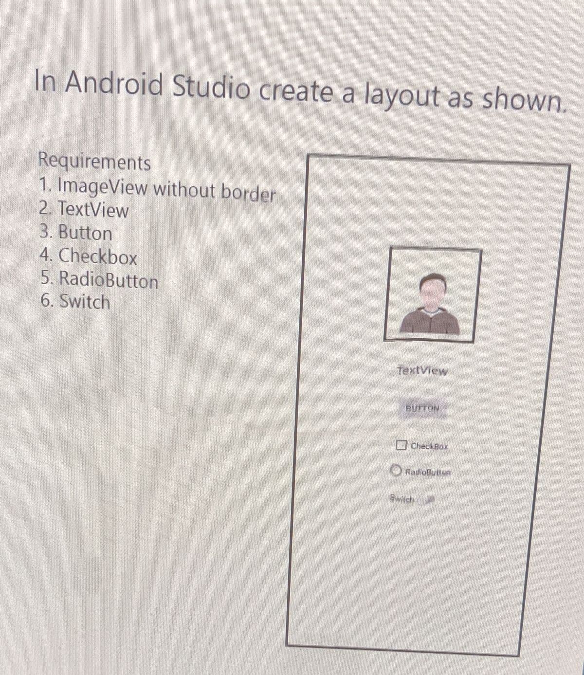 In Android Studio create a layout as shown.
Requirements
1. ImageView without border
2. TextView
3. Button
4. Checkbox
5. RadioButton
6. Switch
TextView
BUTTON
I CheckBo
RadioButton
Switch
