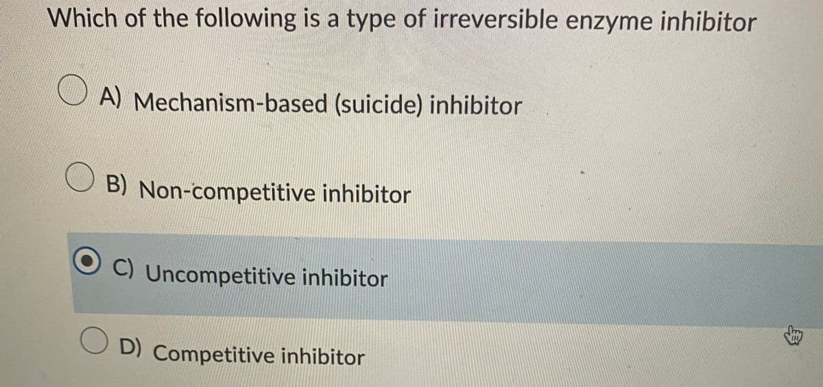 Which of the following is a type of irreversible enzyme inhibitor
A) Mechanism-based (suicide) inhibitor
B) Non-competitive inhibitor
C) Uncompetitive inhibitor
OD) Competitive inhibitor
8